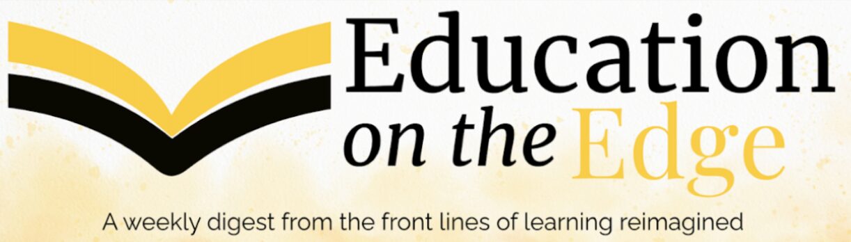 Education on the Edge — A weekly digest from the front lines of learning reimagined